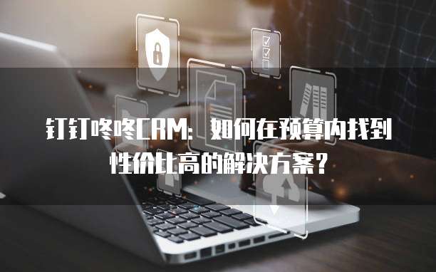 钉钉咚咚CRM：如何在预算内找到性价比高的解决方案？