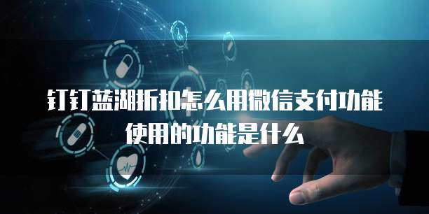 钉钉蓝湖折扣怎么用微信支付功能使用的功能是什么