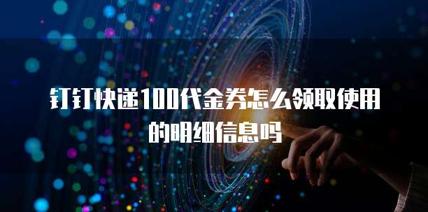 钉钉快递100代金券怎么领取使用的明细信息吗