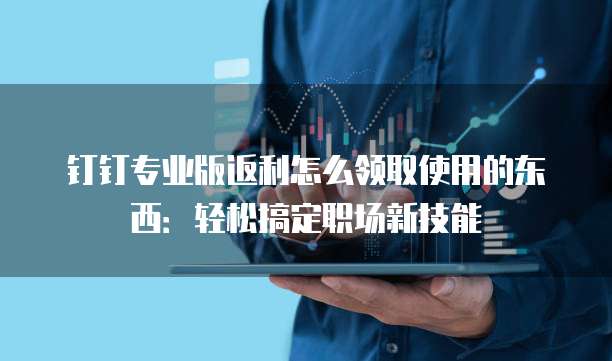 钉钉专业版返利怎么领取使用的东西:轻松搞定职场新技能
