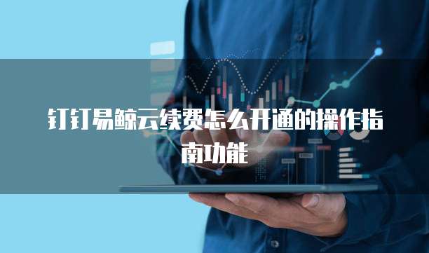 钉钉易鲸云续费怎么开通的操作指南功能