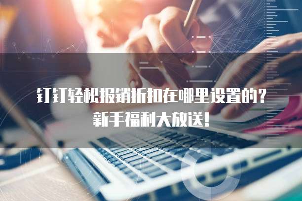 钉钉轻松报销折扣在哪里设置的?新手福利大放送!
