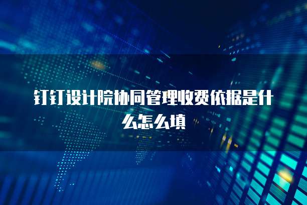 钉钉设计院协同管理收费依据是什么怎么填