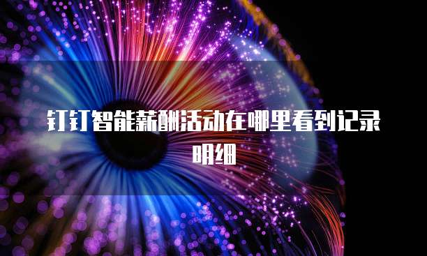 钉钉智能薪酬活动在哪里看到记录明细