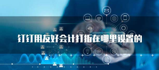 钉钉用友好会计打折在哪里设置的