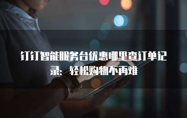 钉钉智能服务台优惠哪里查订单记录：轻松购物不再难