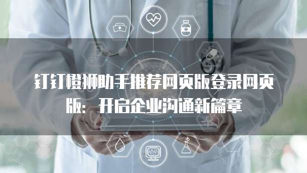 钉钉橙狮助手推荐网页版登录网页版：开启企业沟通新篇章