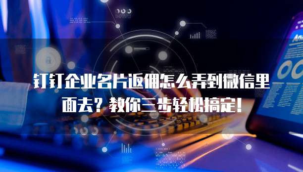 钉钉企业名片返佣怎么弄到微信里面去?教你三步轻松搞定!