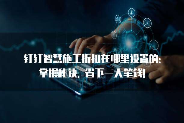 钉钉智慧施工折扣在哪里设置的: 掌握秘诀, 省下一大笔钱!