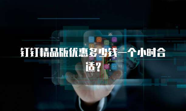 钉钉精品版优惠多少钱一个小时合适?