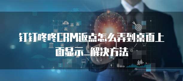 钉钉咚咚CRM返点怎么弄到桌面上面显示_解决方法