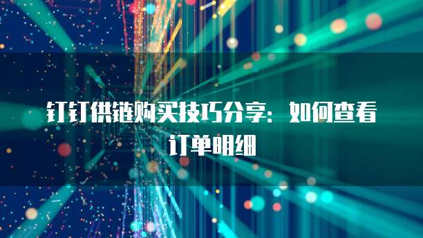 钉钉供链购买技巧分享:如何查看订单明细