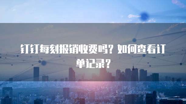 钉钉每刻报销收费吗？如何查看订单记录？