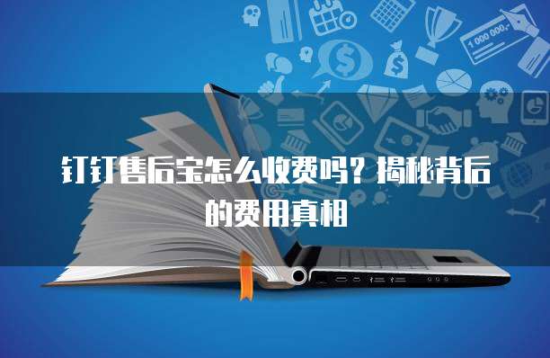 钉钉售后宝怎么收费吗?揭秘背后的费用真相