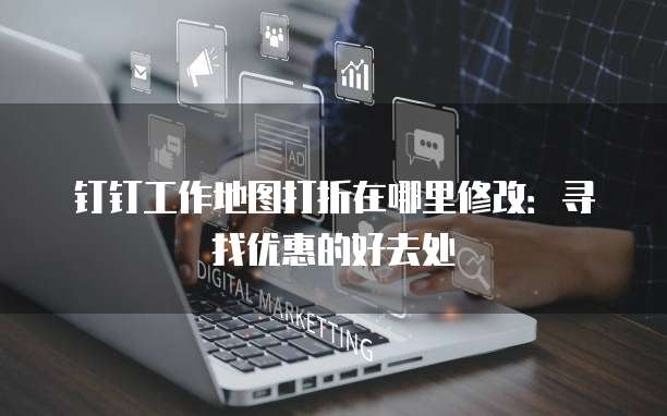 钉钉工作地图打折在哪里修改：寻找优惠的好去处