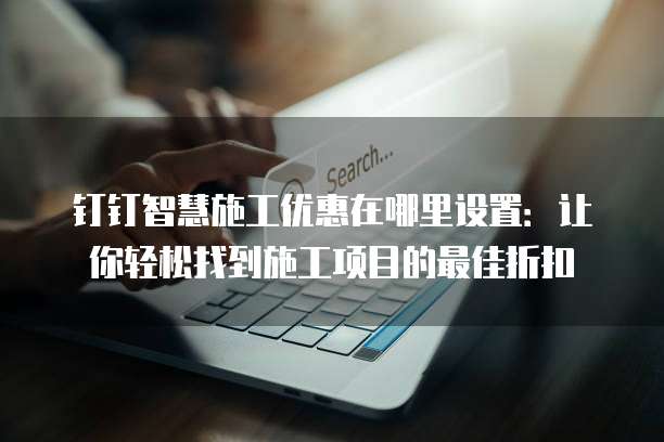 钉钉智慧施工优惠在哪里设置：让你轻松找到施工项目的最佳折扣