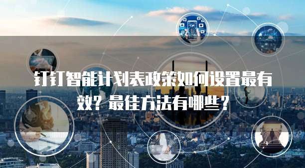 钉钉智能计划表政策如何设置最有效？最佳方法有哪些？