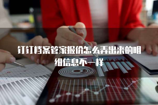钉钉档案管家报价怎么弄出来的明细信息不一样