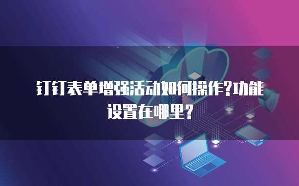钉钉表单增强活动如何操作?功能设置在哪里?