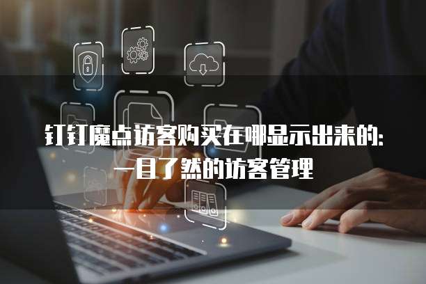 钉钉魔点访客购买在哪显示出来的:一目了然的访客管理