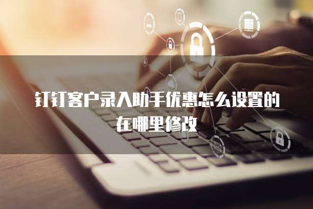 钉钉客户录入助手优惠怎么设置的在哪里修改