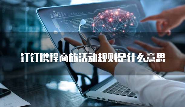 钉钉携程商旅活动规则是什么意思