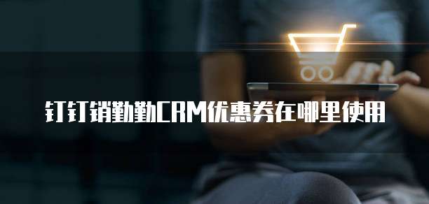 钉钉销勤勤CRM优惠券在哪里使用