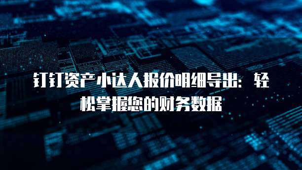钉钉资产小达人报价明细导出:轻松掌握您的财务数据