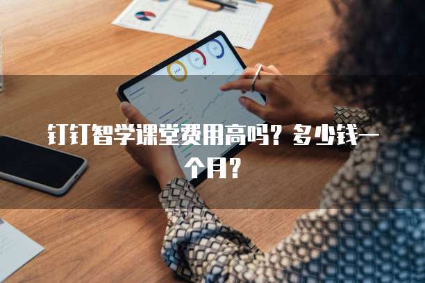 钉钉智学课堂费用高吗?多少钱一个月?