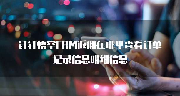钉钉悟空CRM返佣在哪里查看订单记录信息明细信息