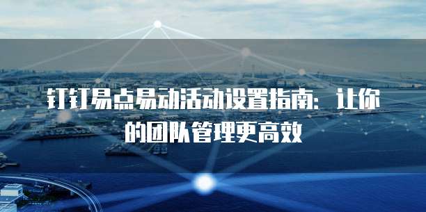 钉钉易点易动活动设置指南:让你的团队管理更高效