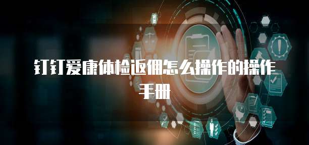 钉钉爱康体检返佣怎么操作的操作手册