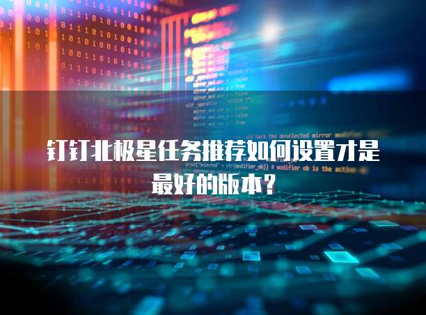 钉钉北极星任务推荐如何设置才是最好的版本？