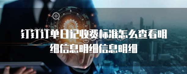 钉钉订单日记收费标准怎么查看明细信息明细信息明细