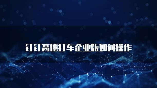 钉钉高德打车企业版如何操作