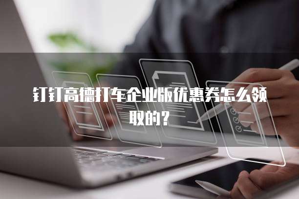钉钉高德打车企业版优惠券怎么领取的?