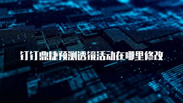 钉钉鼎捷预测透镜活动在哪里修改