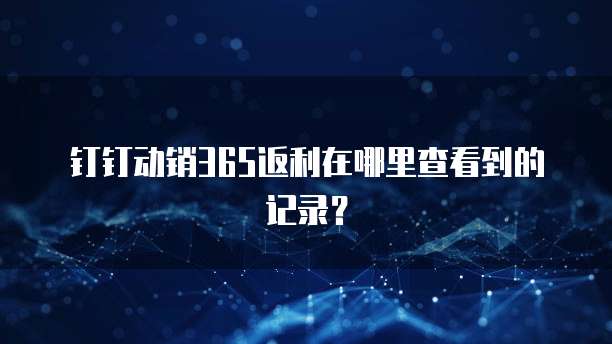 钉钉动销365返利在哪里查看到的记录?