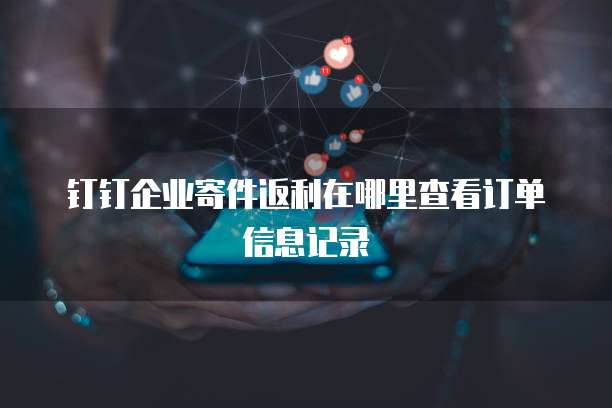 钉钉企业寄件返利在哪里查看订单信息记录