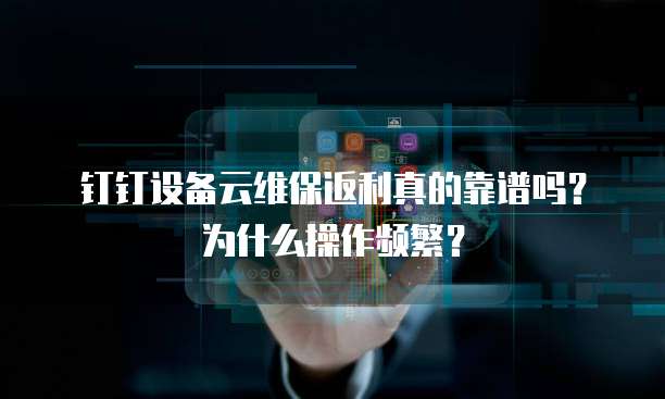 钉钉设备云维保返利真的靠谱吗?为什么操作频繁?