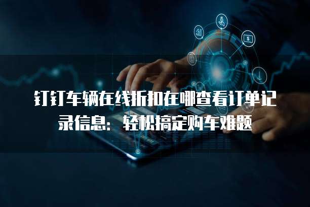 钉钉车辆在线折扣在哪查看订单记录信息:轻松搞定购车难题