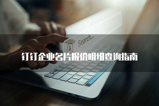 钉钉企业名片报价明细查询指南