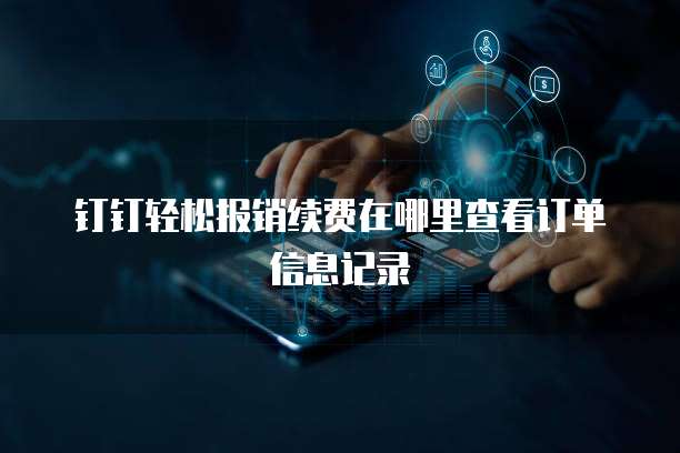 钉钉轻松报销续费在哪里查看订单信息记录