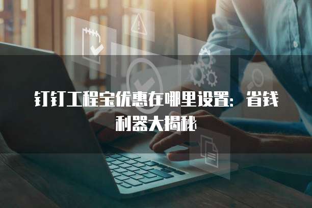 钉钉工程宝优惠在哪里设置：省钱利器大揭秘
