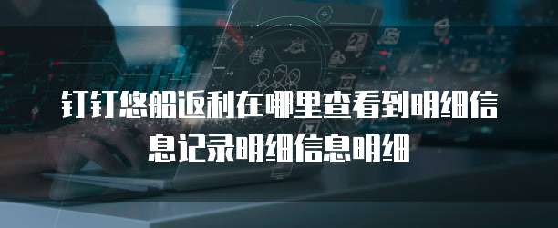 钉钉悠船返利在哪里查看到明细信息记录明细信息明细
