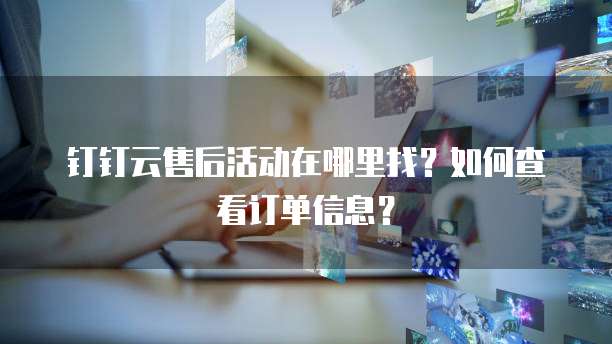 钉钉云售后活动在哪里找?如何查看订单信息?