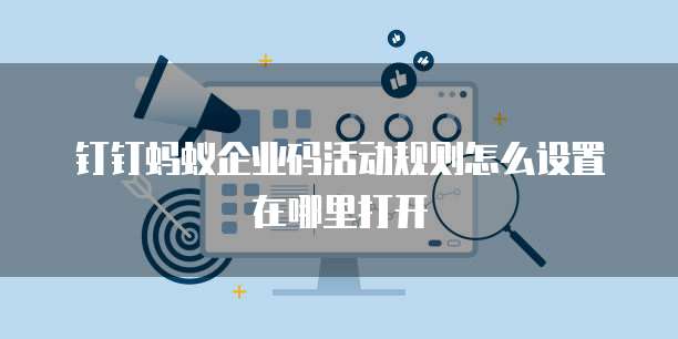 钉钉蚂蚁企业码活动规则怎么设置在哪里打开