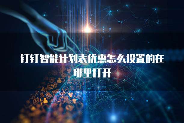 钉钉智能计划表优惠怎么设置的在哪里打开