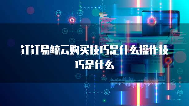钉钉易鲸云购买技巧是什么操作技巧是什么