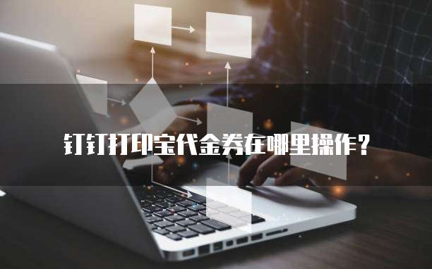 钉钉打印宝代金券在哪里操作？